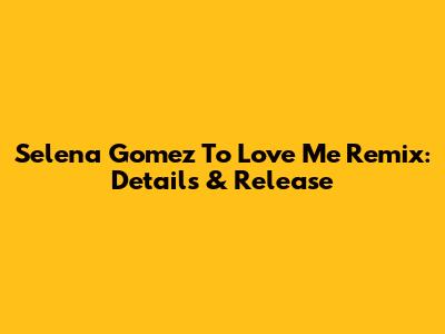 Selena Gomez "To Love Me" Remix: Details & Release