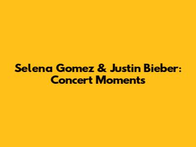 Selena Gomez & Justin Bieber: Concert Moments
