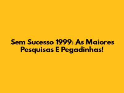 Sem Sucesso 1999: As Maiores Pesquisas E Pegadinhas!