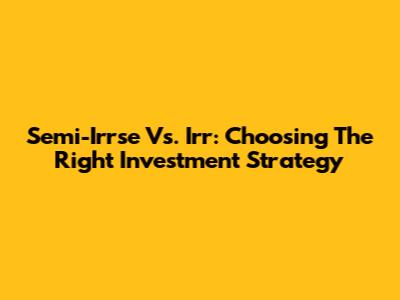Semi-Irrse Vs. Irr: Choosing The Right Investment Strategy
