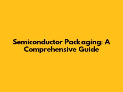 Semiconductor Packaging: A Comprehensive Guide