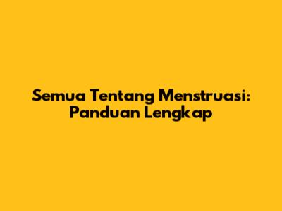 Semua Tentang Menstruasi: Panduan Lengkap