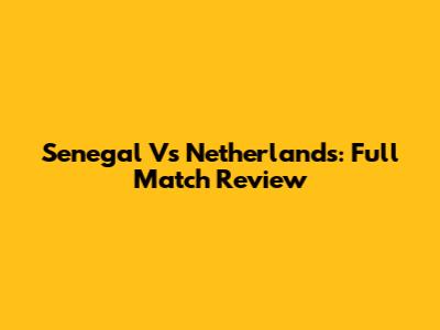 Senegal Vs Netherlands: Full Match Review