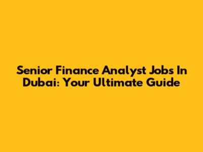 Senior Finance Analyst Jobs In Dubai: Your Ultimate Guide