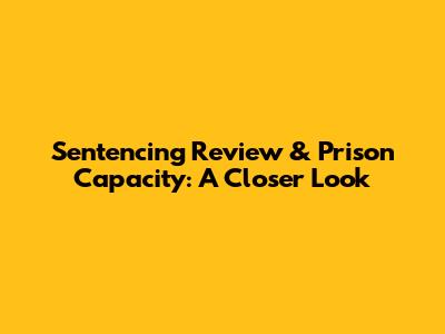 Sentencing Review & Prison Capacity: A Closer Look