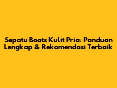 Sepatu Boots Kulit Pria: Panduan Lengkap & Rekomendasi Terbaik