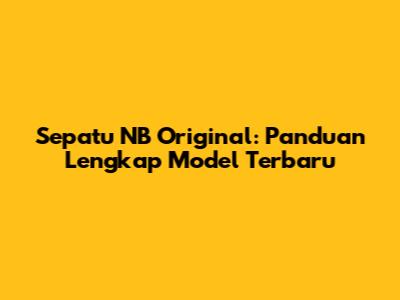 Sepatu NB Original: Panduan Lengkap Model Terbaru
