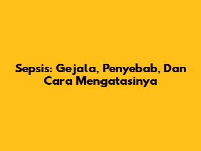 Sepsis: Gejala, Penyebab, Dan Cara Mengatasinya