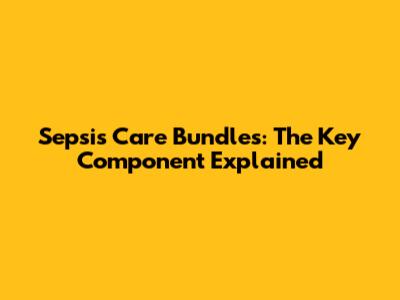 Sepsis Care Bundles: The Key Component Explained