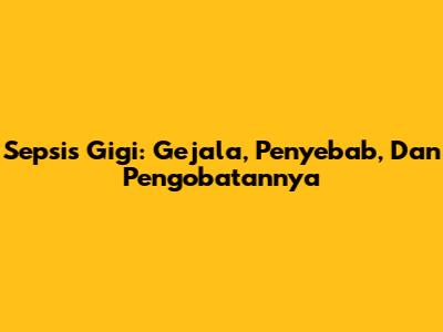 Sepsis Gigi: Gejala, Penyebab, Dan Pengobatannya