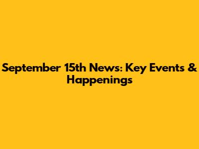 September 15th News: Key Events & Happenings