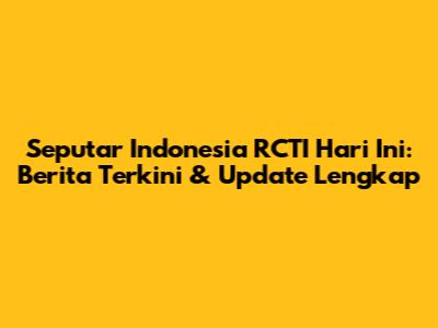 Seputar Indonesia RCTI Hari Ini: Berita Terkini & Update Lengkap