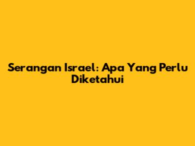 Serangan Israel: Apa Yang Perlu Diketahui