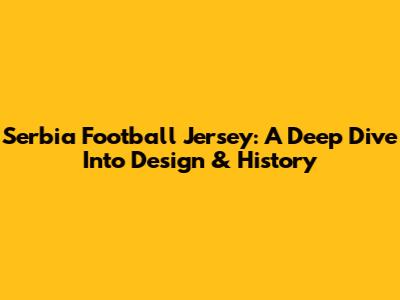 Serbia Football Jersey: A Deep Dive Into Design & History