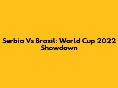 Serbia Vs Brazil: World Cup 2022 Showdown