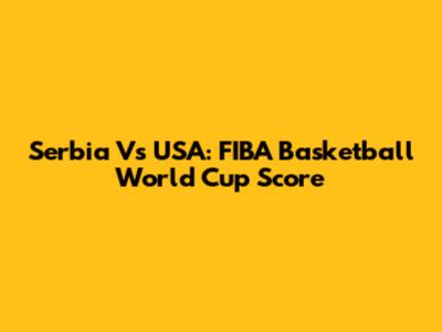 Serbia Vs USA: FIBA Basketball World Cup Score
