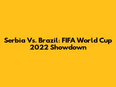 Serbia Vs. Brazil: FIFA World Cup 2022 Showdown