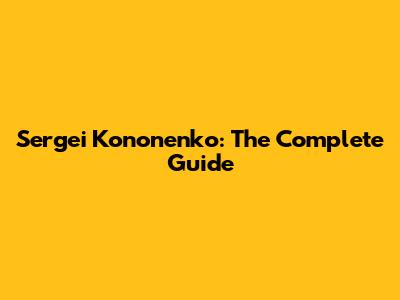 Sergei Kononenko: The Complete Guide