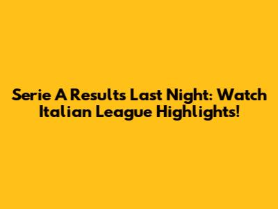 Serie A Results Last Night: Watch Italian League Highlights!