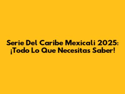 Serie Del Caribe Mexicali 2025: ¡Todo Lo Que Necesitas Saber!