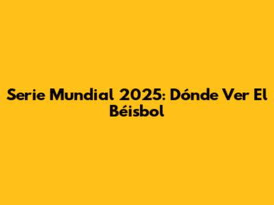 Serie Mundial 2025: Dónde Ver El Béisbol