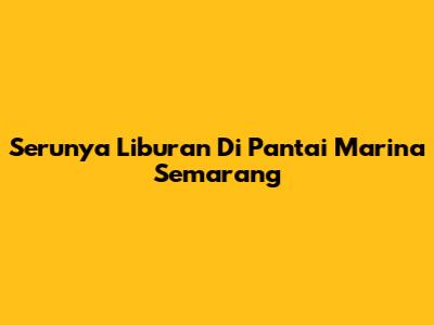 Serunya Liburan Di Pantai Marina Semarang