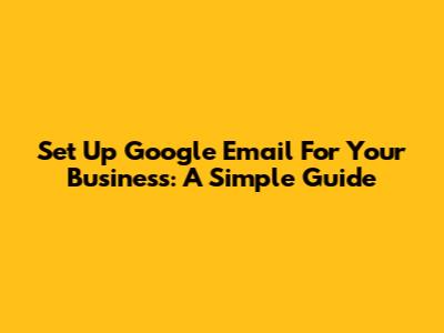 Set Up Google Email For Your Business: A Simple Guide