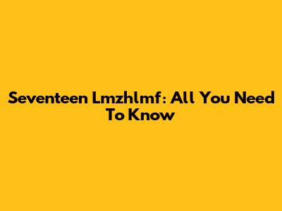 Seventeen Lmzhlmf: All You Need To Know