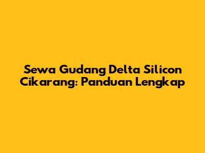 Sewa Gudang Delta Silicon Cikarang: Panduan Lengkap