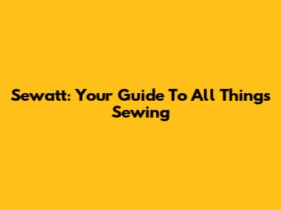 Sewatt: Your Guide To All Things Sewing