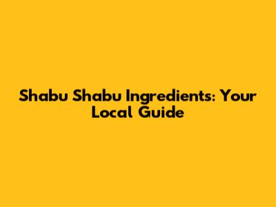 Shabu Shabu Ingredients: Your Local Guide