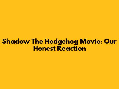 Shadow The Hedgehog Movie: Our Honest Reaction