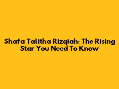 Shafa Talitha Rizqiah: The Rising Star You Need To Know