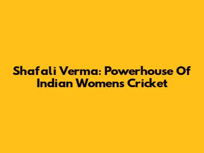 Shafali Verma: Powerhouse Of Indian Women's Cricket