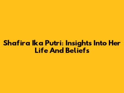 Shafira Ika Putri: Insights Into Her Life And Beliefs
