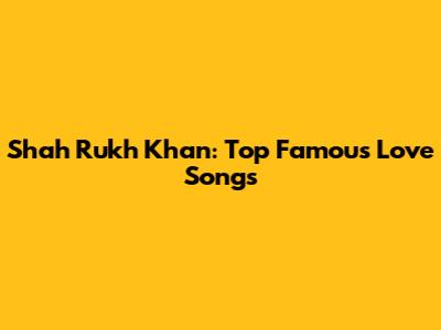 Shah Rukh Khan: Top Famous Love Songs