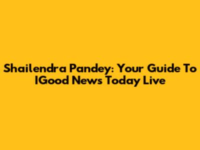 Shailendra Pandey: Your Guide To IGood News Today Live