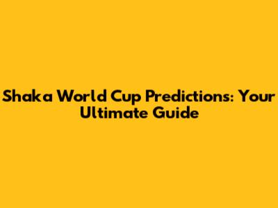 Shaka World Cup Predictions: Your Ultimate Guide