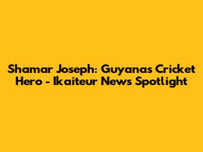 Shamar Joseph: Guyana's Cricket Hero - Ikaiteur News Spotlight