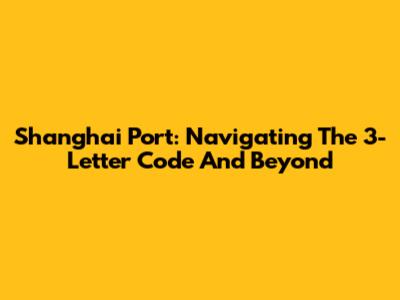 Shanghai Port: Navigating The 3-Letter Code And Beyond