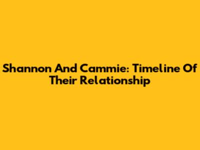 Shannon And Cammie: Timeline Of Their Relationship