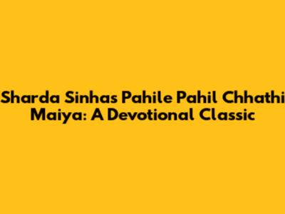 Sharda Sinha's Pahile Pahil Chhathi Maiya: A Devotional Classic