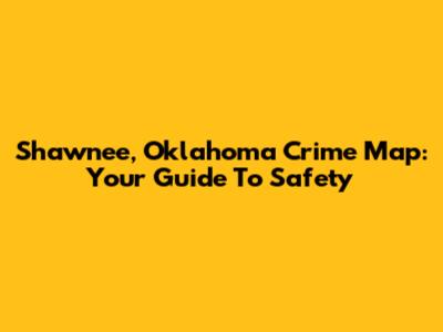 Shawnee, Oklahoma Crime Map: Your Guide To Safety