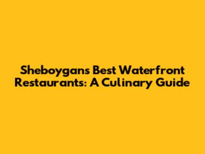 Sheboygan's Best Waterfront Restaurants: A Culinary Guide