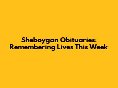 Sheboygan Obituaries: Remembering Lives This Week