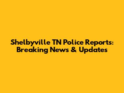 Shelbyville TN Police Reports: Breaking News & Updates