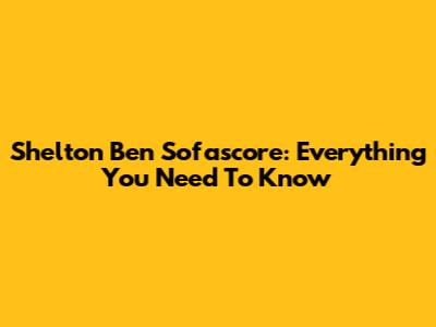 Shelton Ben Sofascore: Everything You Need To Know