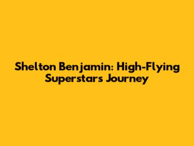 Shelton Benjamin: High-Flying Superstar's Journey