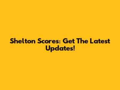 Shelton Scores: Get The Latest Updates!