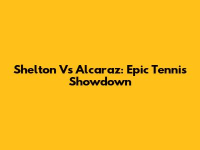 Shelton Vs Alcaraz: Epic Tennis Showdown